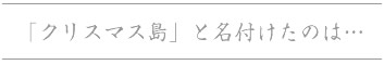 「クリスマス島」と名付けたのは…